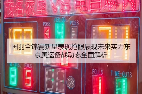 国羽全锦赛新星表现抢眼展现未来实力东京奥运备战动态全面解析